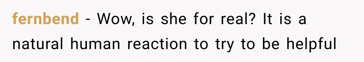 fernbend − Wow, is she for real? It is a natural human reaction to try to be helpful