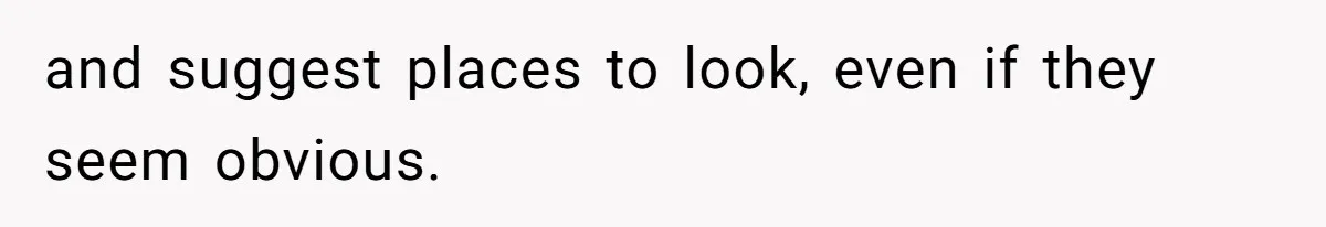 and suggest places to look, even if they seem obvious.