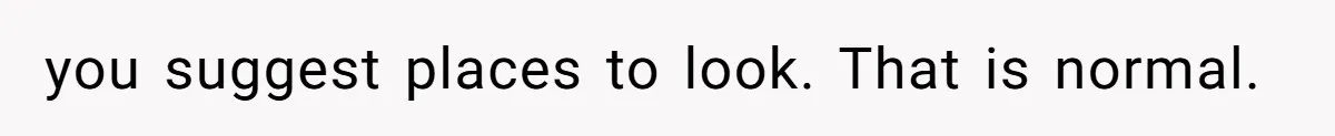 you suggest places to look. That is normal.