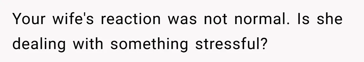Your wife's reaction was not normal. Is she dealing with something stressful?