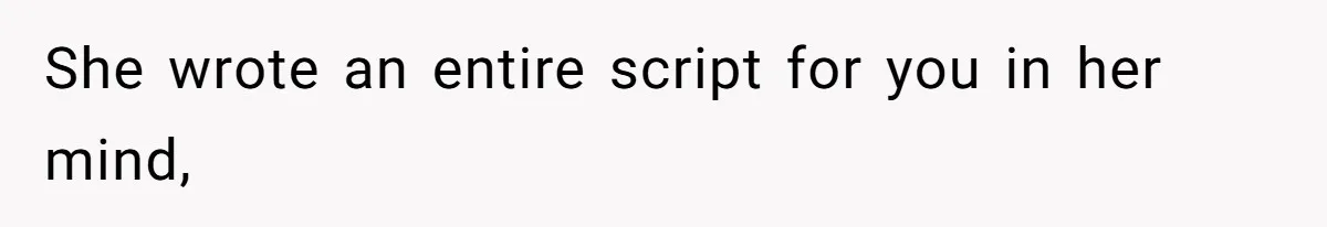 She wrote an entire script for you in her mind,