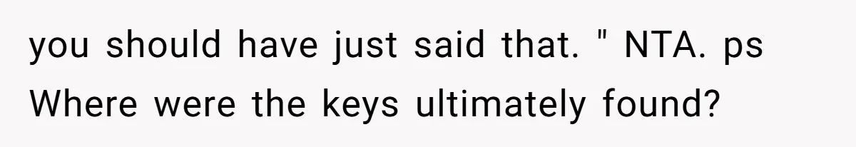 you should have just said that. " NTA. ps Where were the keys ultimately found?