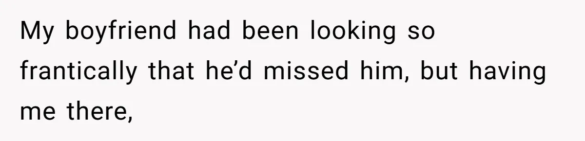 My boyfriend had been looking so frantically that he’d missed him, but having me there,
