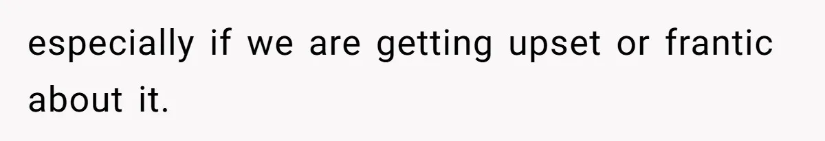 especially if we are getting upset or frantic about it.