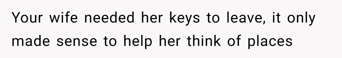 Your wife needed her keys to leave, it only made sense to help her think of places