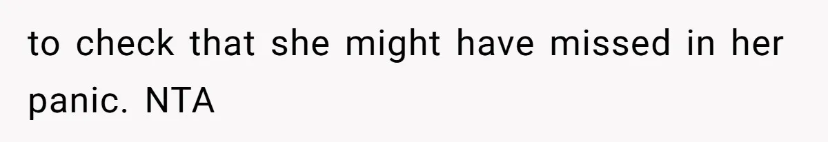 to check that she might have missed in her panic. NTA