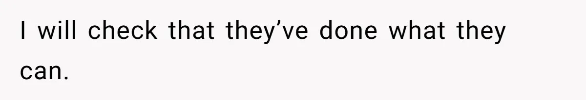 I will check that they’ve done what they can.