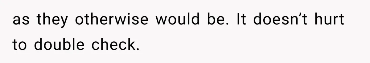 as they otherwise would be. It doesn’t hurt to double check.