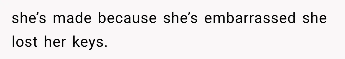 she’s made because she’s embarrassed she lost her keys.