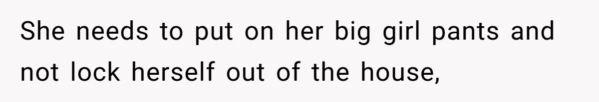 She needs to put on her big girl pants and not lock herself out of the house,