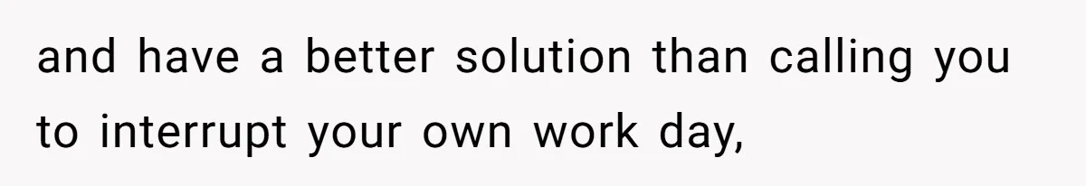 and have a better solution than calling you to interrupt your own work day,