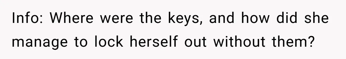 Info: Where were the keys, and how did she manage to lock herself out without them?