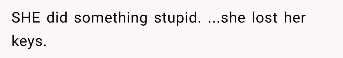 SHE did something stupid. ...she lost her keys.