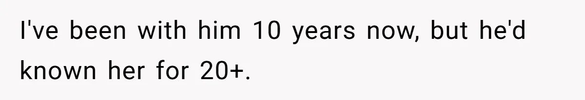I've been with him 10 years now, but he'd known her for 20+.