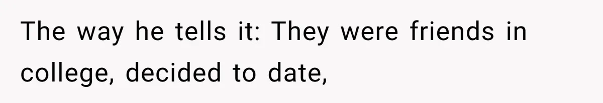 The way he tells it: They were friends in college, decided to date,