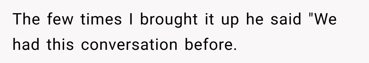 The few times I brought it up he said "We had this conversation before.