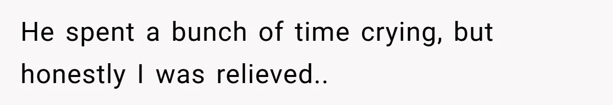 He spent a bunch of time crying, but honestly I was relieved..