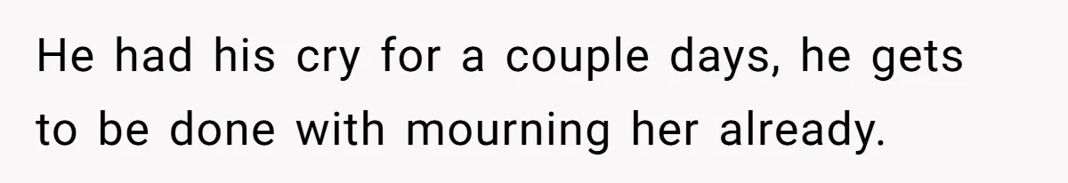 He had his cry for a couple days, he gets to be done with mourning her already.