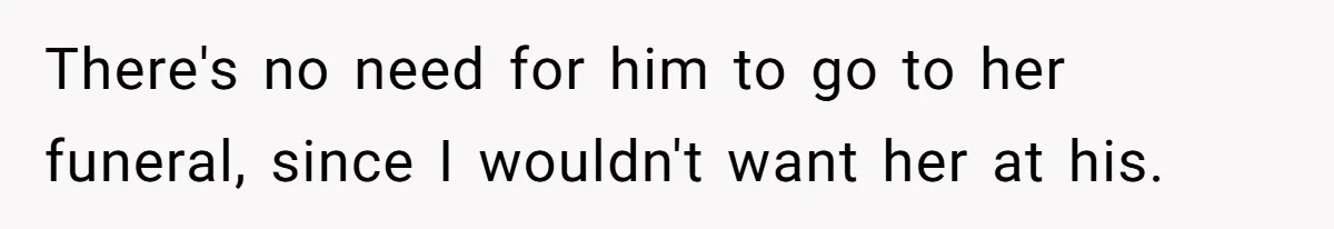 There's no need for him to go to her funeral, since I wouldn't want her at his.