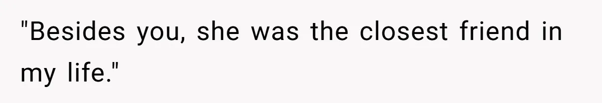 "Besides you, she was the closest friend in my life."