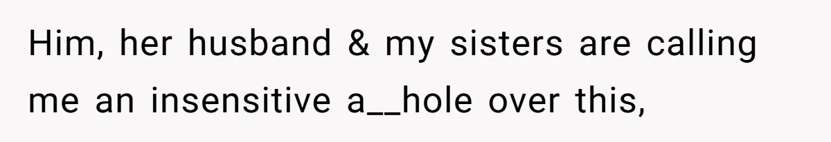 Him, her husband & my sisters are calling me an insensitive a__hole over this,