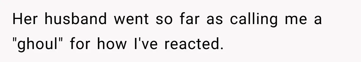 Her husband went so far as calling me a "ghoul" for how I've reacted.