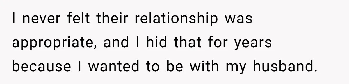 I never felt their relationship was appropriate, and I hid that for years because I wanted to be with my husband.