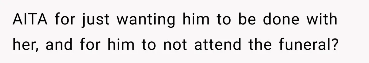 AITA for just wanting him to be done with her, and for him to not attend the funeral?