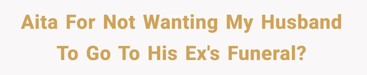 AITA for not wanting my husband to go to his ex's funeral?