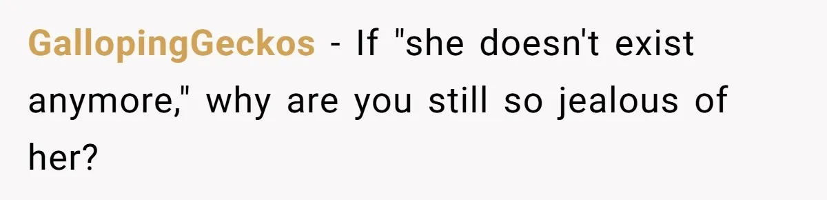 GallopingGeckos − If "she doesn't exist anymore," why are you still so jealous of her?