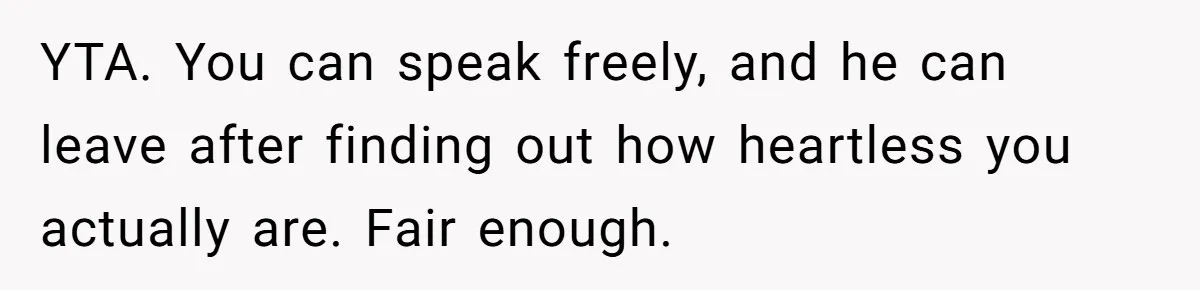 YTA. You can speak freely, and he can leave after finding out how heartless you actually are. Fair enough.