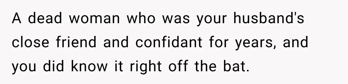 A dead woman who was your husband's close friend and confidant for years, and you did know it right off the bat.