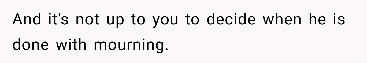 And it's not up to you to decide when he is done with mourning.