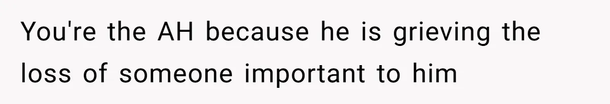 You're the AH because he is grieving the loss of someone important to him