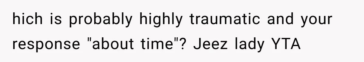 hich is probably highly traumatic and your response "about time"? Jeez lady YTA