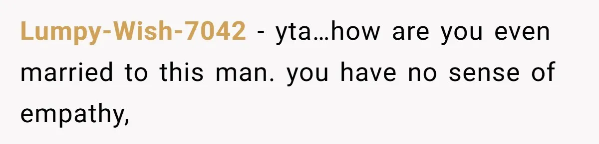 Lumpy-Wish-7042 − yta…how are you even married to this man. you have no sense of empathy,