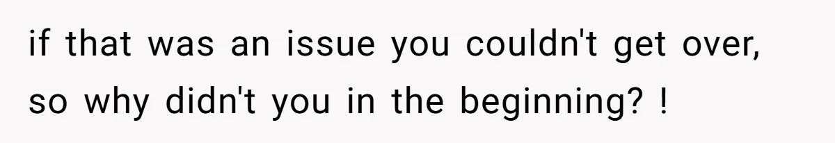 if that was an issue you couldn't get over, so why didn't you in the beginning? !