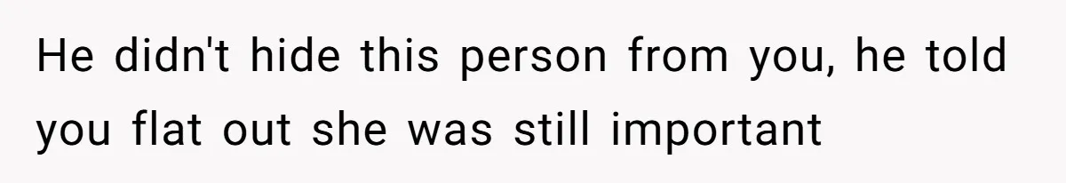 He didn't hide this person from you, he told you flat out she was still important