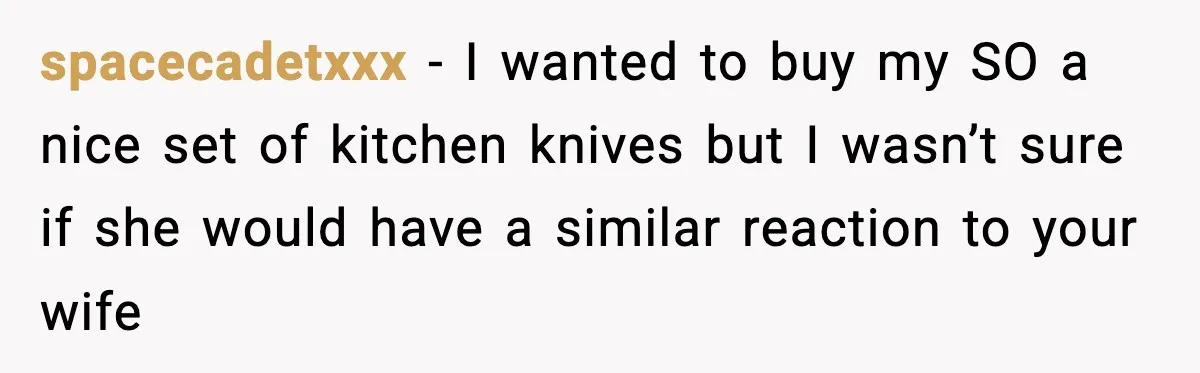 spacecadetxxx − I wanted to buy my SO a nice set of kitchen knives but I wasn’t sure if she would have a similar reaction to your wife