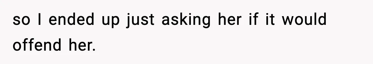 so I ended up just asking her if it would offend her.