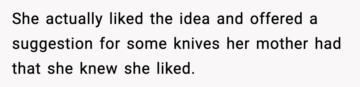 She actually liked the idea and offered a suggestion for some knives her mother had that she knew she liked.