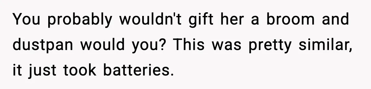 You probably wouldn't gift her a broom and dustpan would you? This was pretty similar, it just took batteries.