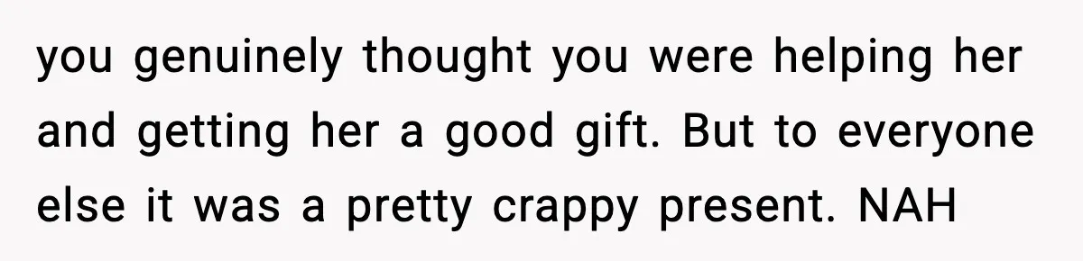you genuinely thought you were helping her and getting her a good gift. But to everyone else it was a pretty crappy present. NAH