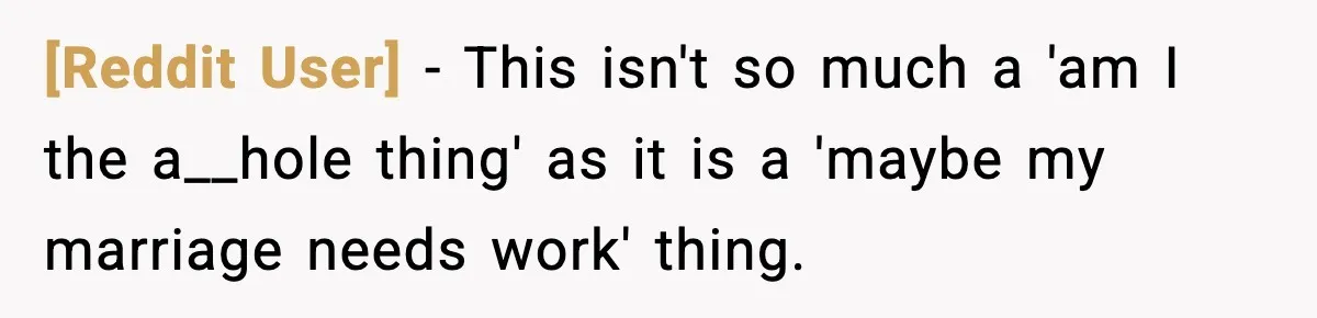 [Reddit User] − This isn't so much a 'am I the a__hole thing' as it is a 'maybe my marriage needs work' thing.