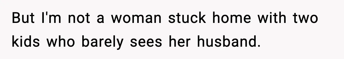 But I'm not a woman stuck home with two kids who barely sees her husband.