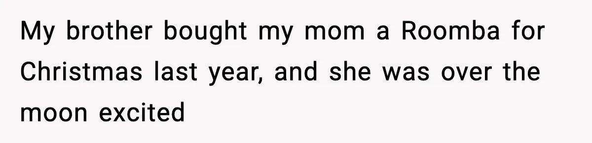 My brother bought my mom a Roomba for Christmas last year, and she was over the moon excited