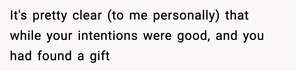 It's pretty clear (to me personally) that while your intentions were good, and you had found a gift