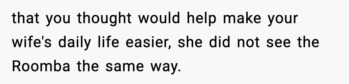 that you thought would help make your wife's daily life easier, she did not see the Roomba the same way.