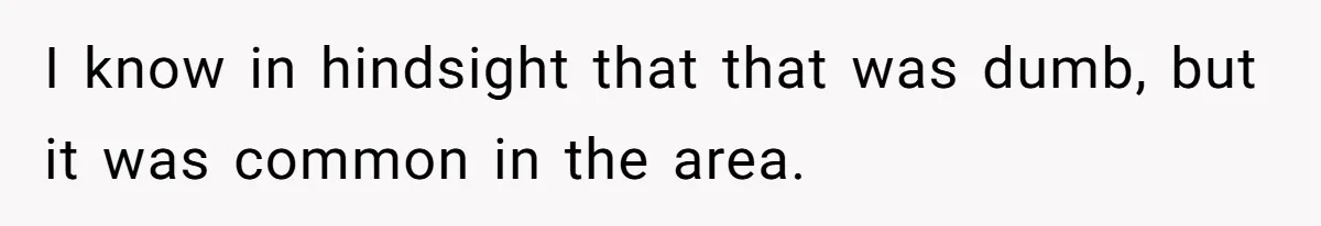 I know in hindsight that that was dumb, but it was common in the area.