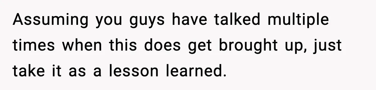 Assuming you guys have talked multiple times when this does get brought up, just take it as a lesson learned.